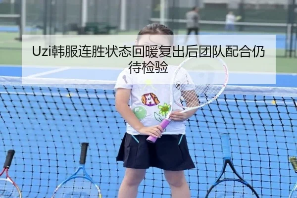 Uzi韩服连胜状态回暖复出后团队配合仍待检验