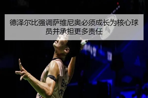 德泽尔比强调萨维尼奥必须成长为核心球员并承担更多责任