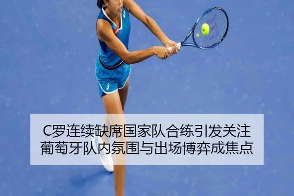 C罗连续缺席国家队合练引发关注 葡萄牙队内氛围与出场博弈成焦点